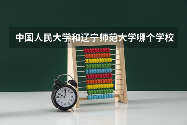 中国人民大学和辽宁师范大学哪个学校好 录取分数线对比