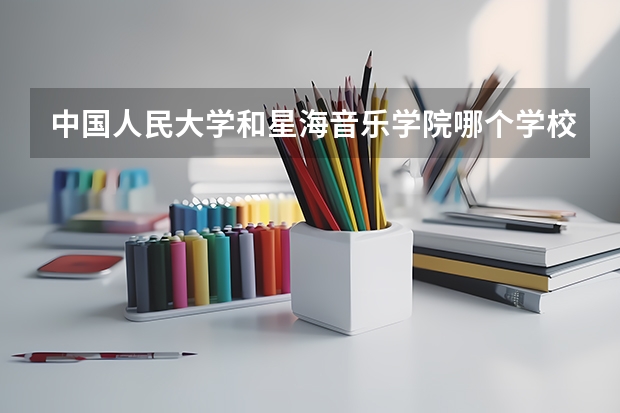 中国人民大学和星海音乐学院哪个学校好 录取分数线对比