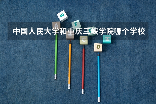 中国人民大学和重庆三峡学院哪个学校好 录取分数线对比