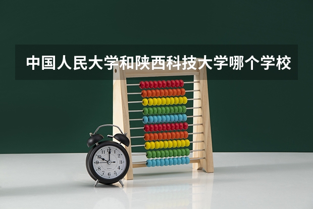 中国人民大学和陕西科技大学哪个学校好 录取分数线对比