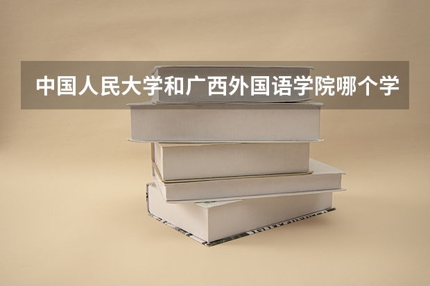中国人民大学和广西外国语学院哪个学校好 录取分数线对比