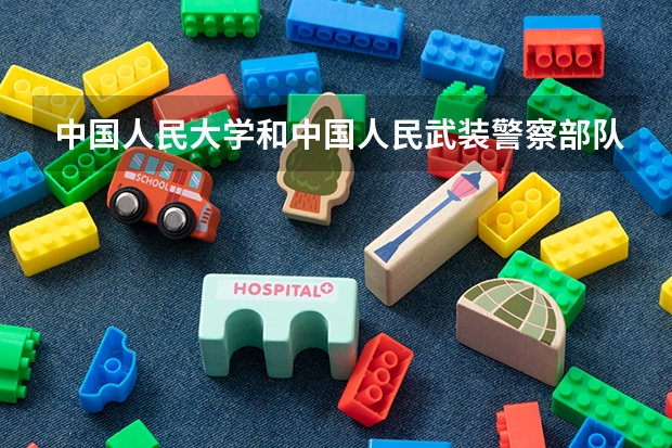 中国人民大学和中国人民武装警察部队警官学院哪个学校好 录取分数线对比