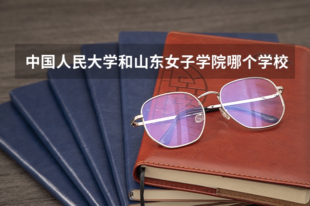 中国人民大学和山东女子学院哪个学校好 录取分数线对比