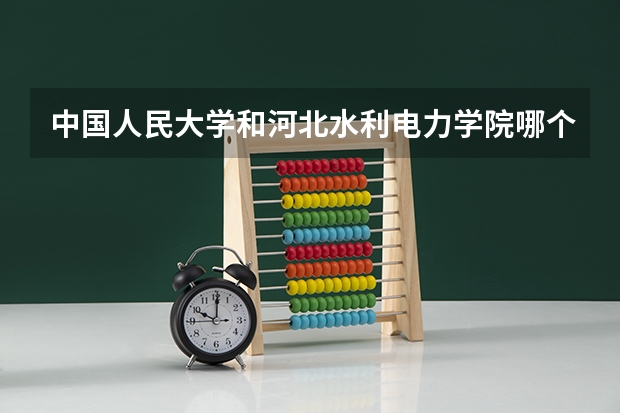 中国人民大学和河北水利电力学院哪个学校好 录取分数线对比
