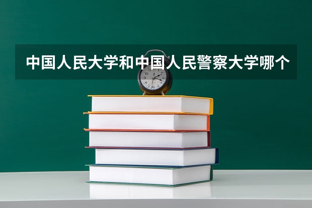 中国人民大学和中国人民警察大学哪个学校好 录取分数线对比