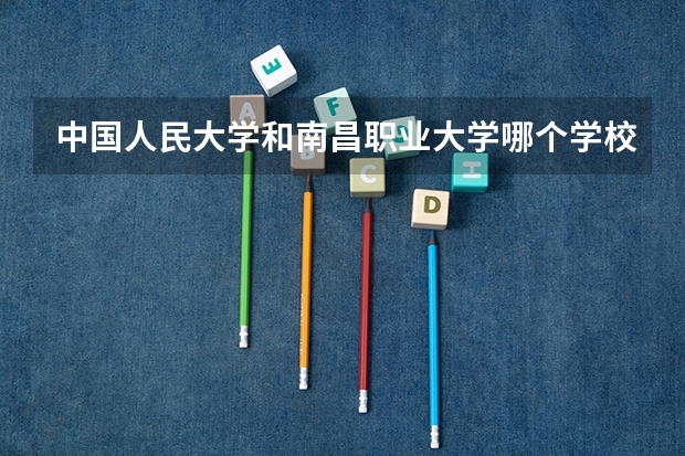 中国人民大学和南昌职业大学哪个学校好 录取分数线对比