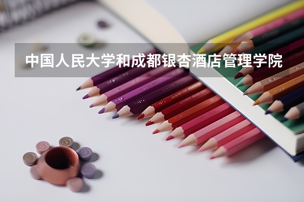 中国人民大学和成都银杏酒店管理学院哪个学校好 录取分数线对比