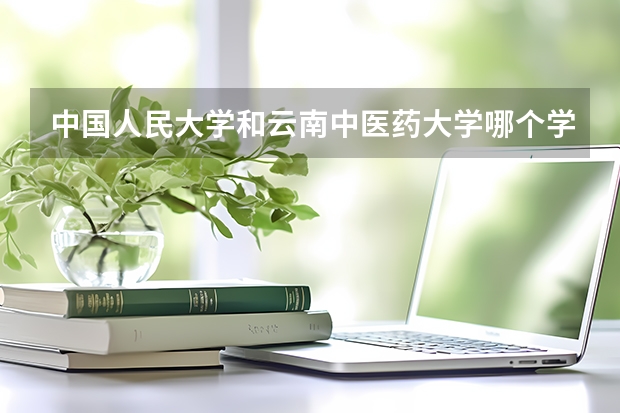 中国人民大学和云南中医药大学哪个学校好 录取分数线对比