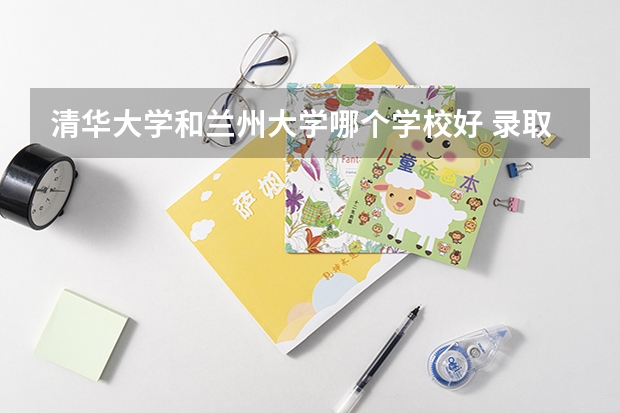 清华大学和兰州大学哪个学校好 录取分数线对比