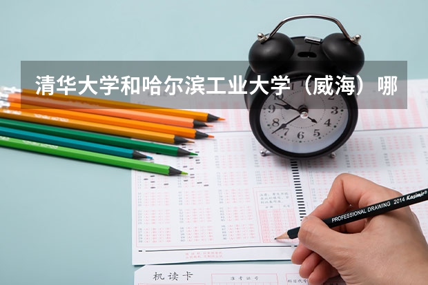清华大学和哈尔滨工业大学（威海）哪个学校好 录取分数线对比