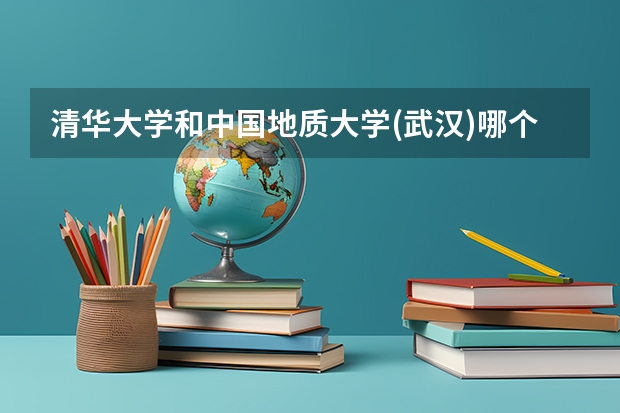 清华大学和中国地质大学(武汉)哪个学校好 录取分数线对比