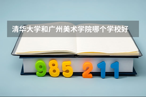清华大学和广州美术学院哪个学校好 录取分数线对比