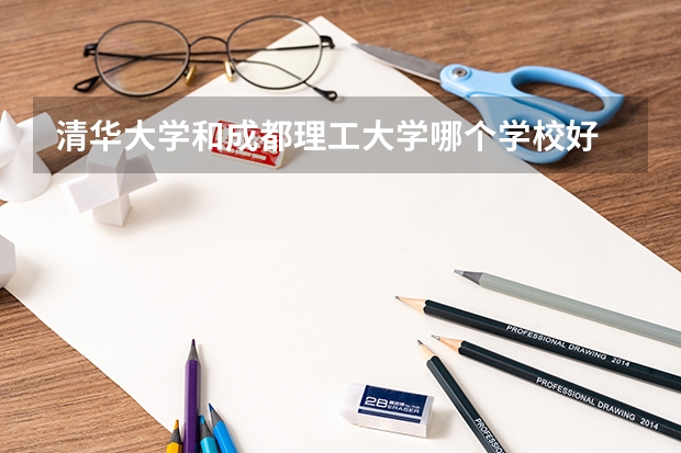 清华大学和成都理工大学哪个学校好 录取分数线对比
