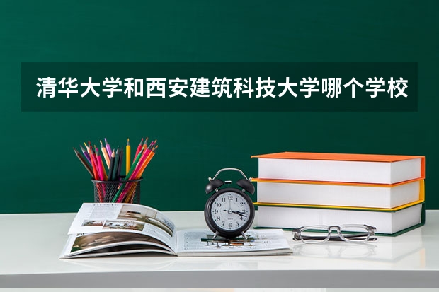 清华大学和西安建筑科技大学哪个学校好 录取分数线对比