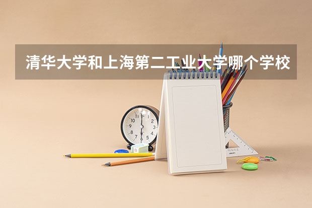 清华大学和上海第二工业大学哪个学校好 录取分数线对比