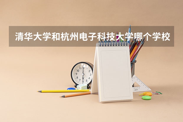 清华大学和杭州电子科技大学哪个学校好 录取分数线对比