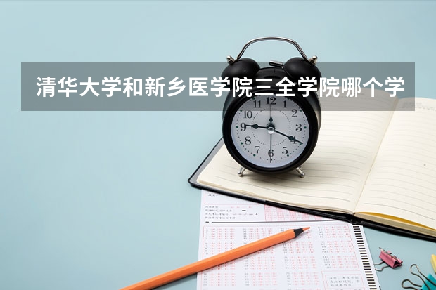 清华大学和新乡医学院三全学院哪个学校好 录取分数线对比