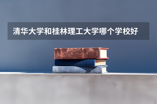 清华大学和桂林理工大学哪个学校好 录取分数线对比