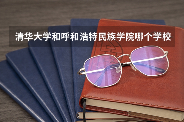 清华大学和呼和浩特民族学院哪个学校好 录取分数线对比
