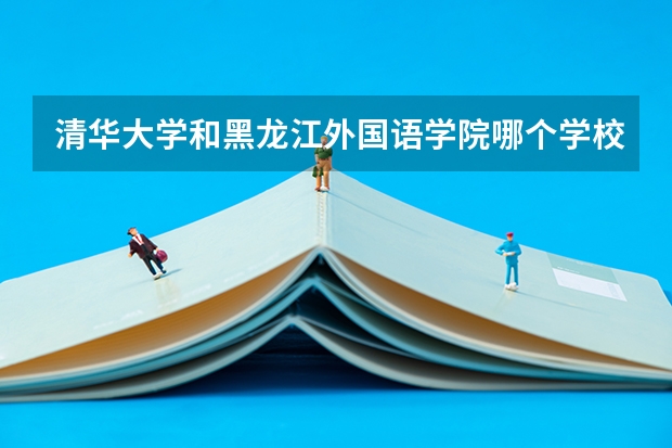清华大学和黑龙江外国语学院哪个学校好 录取分数线对比