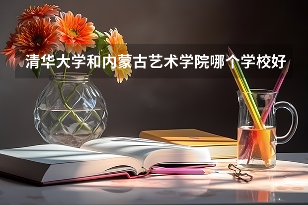 清华大学和内蒙古艺术学院哪个学校好 录取分数线对比
