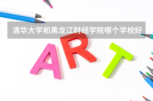 清华大学和黑龙江财经学院哪个学校好 录取分数线对比