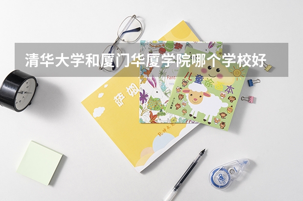 清华大学和厦门华厦学院哪个学校好 录取分数线对比