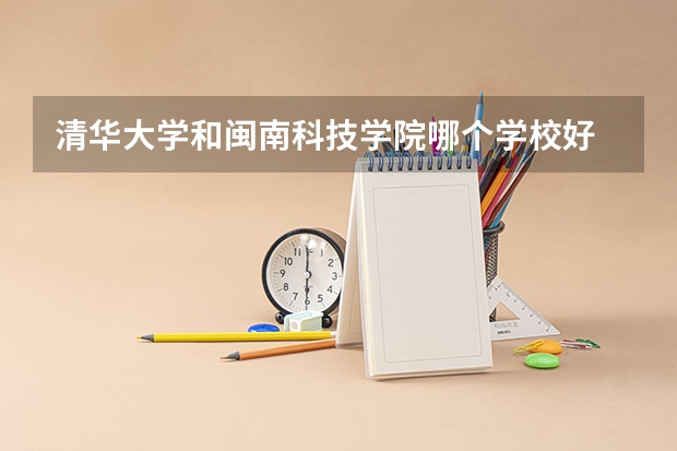 清华大学和闽南科技学院哪个学校好 录取分数线对比
