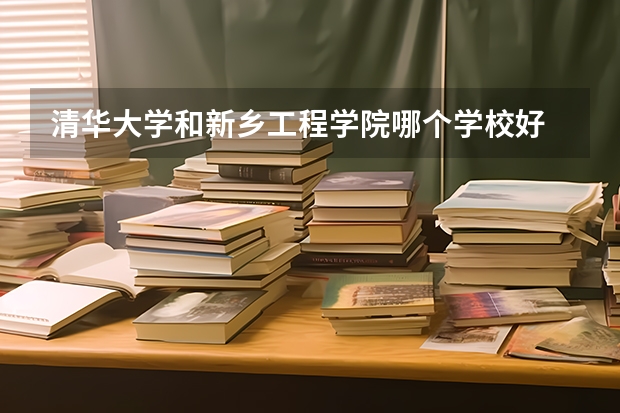 清华大学和新乡工程学院哪个学校好 录取分数线对比