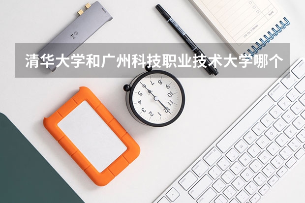 清华大学和广州科技职业技术大学哪个学校好 录取分数线对比