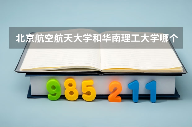 北京航空航天大学和华南理工大学哪个学校好 录取分数线对比
