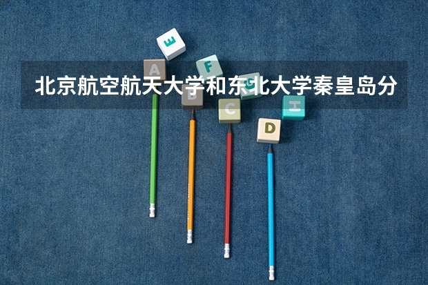 北京航空航天大学和东北大学秦皇岛分校哪个学校好 录取分数线对比