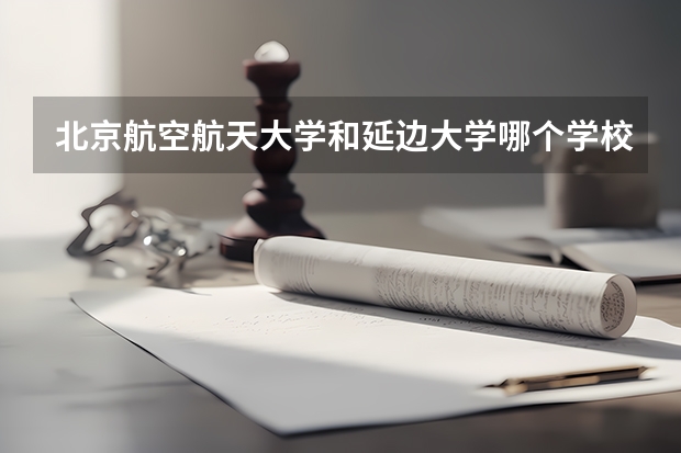 北京航空航天大学和延边大学哪个学校好 录取分数线对比
