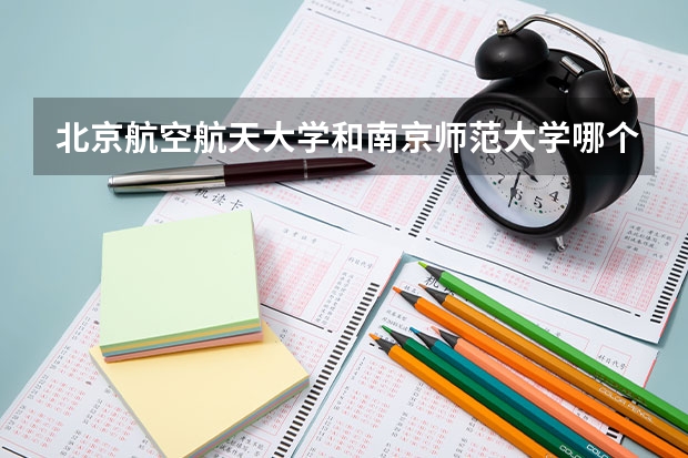 北京航空航天大学和南京师范大学哪个学校好 录取分数线对比