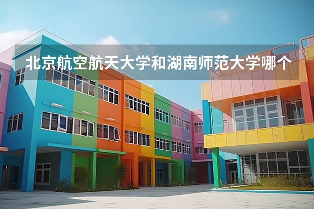 北京航空航天大学和湖南师范大学哪个学校好 录取分数线对比