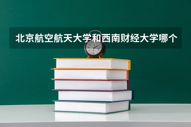 北京航空航天大学和西南财经大学哪个学校好 录取分数线对比