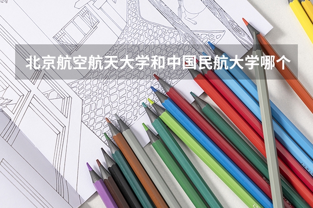 北京航空航天大学和中国民航大学哪个学校好 录取分数线对比