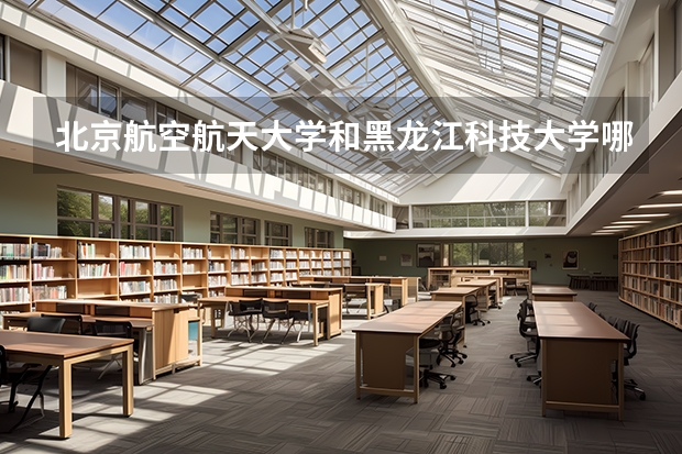北京航空航天大学和黑龙江科技大学哪个学校好 录取分数线对比