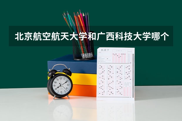 北京航空航天大学和广西科技大学哪个学校好 录取分数线对比