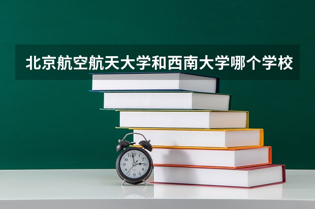 北京航空航天大学和西南大学哪个学校好 录取分数线对比