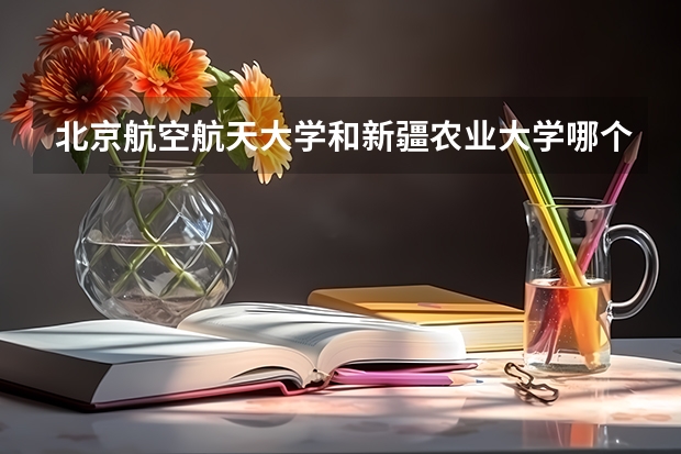 北京航空航天大学和新疆农业大学哪个学校好 录取分数线对比