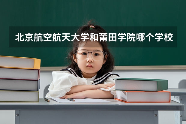 北京航空航天大学和莆田学院哪个学校好 录取分数线对比