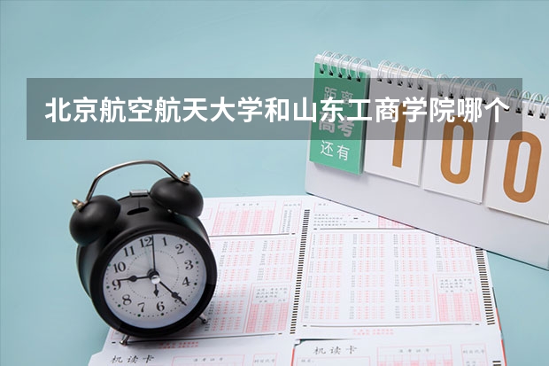 北京航空航天大学和山东工商学院哪个学校好 录取分数线对比