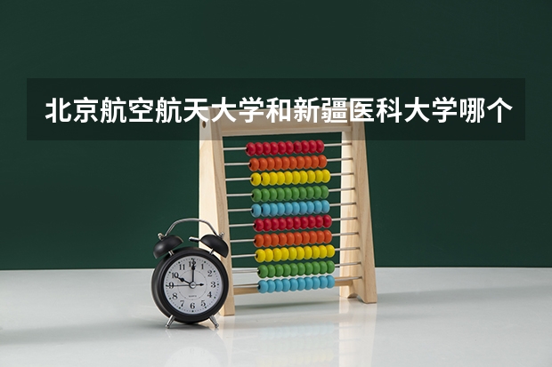 北京航空航天大学和新疆医科大学哪个学校好 录取分数线对比