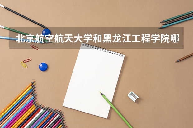 北京航空航天大学和黑龙江工程学院哪个学校好 录取分数线对比