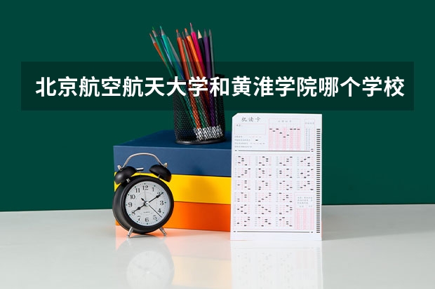 北京航空航天大学和黄淮学院哪个学校好 录取分数线对比