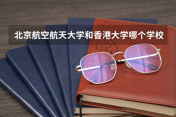 北京航空航天大学和香港大学哪个学校好 录取分数线对比