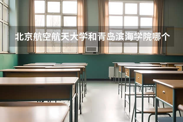 北京航空航天大学和青岛滨海学院哪个学校好 录取分数线对比