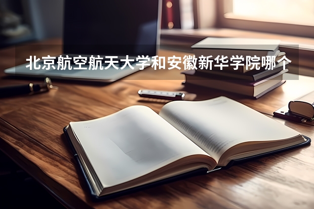 北京航空航天大学和安徽新华学院哪个学校好 录取分数线对比