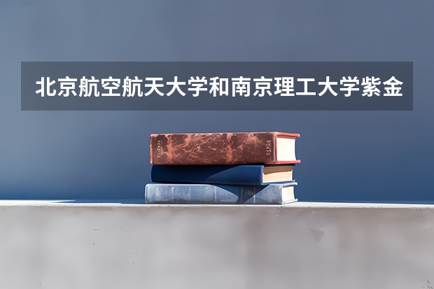 北京航空航天大学和南京理工大学紫金学院哪个学校好 录取分数线对比